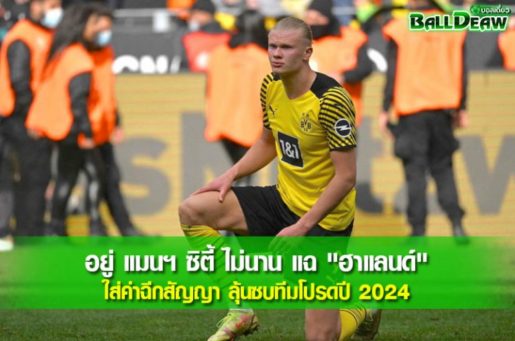 อยู่ แมนฯ ซิตี้ ไม่นาน แฉ "ฮาแลนด์" ใส่ค่าฉีกสัญญา ลุ้นซบทีมโปรดปี 2024