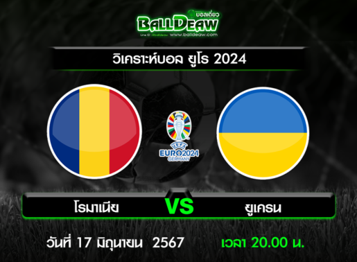 วิเคราะห์บอล ยูโร 2024 : โรมาเนีย -vs- ยูเครน ( 17 มิ.ย. 67 )